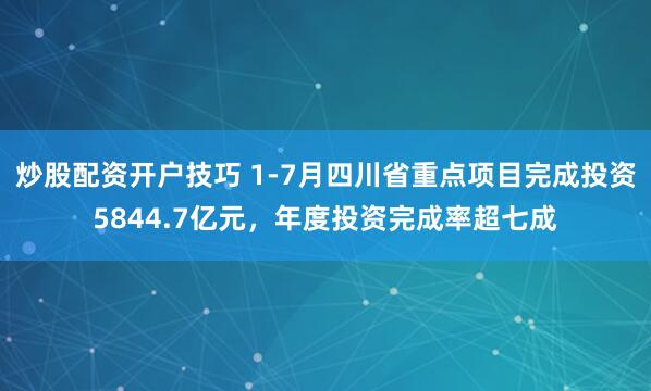 炒股配资开户技巧 1-7月四川省重点项目完成投资5844.7亿元，年度投资完成率超七成