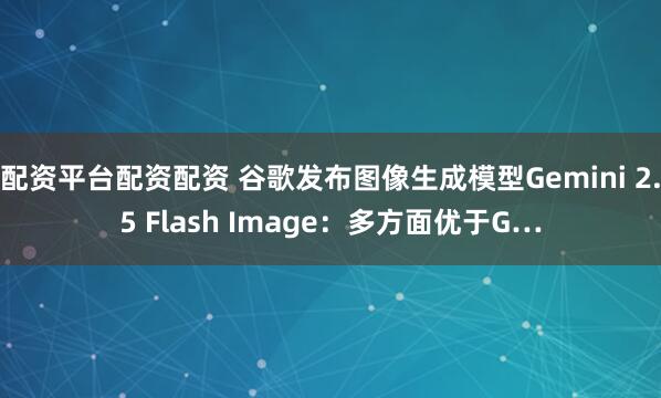 配资平台配资配资 谷歌发布图像生成模型Gemini 2.5 Flash Image：多方面优于G…