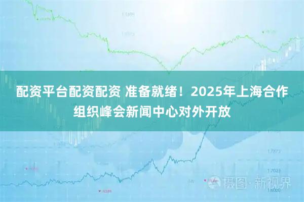 配资平台配资配资 准备就绪！2025年上海合作组织峰会新闻中心对外开放