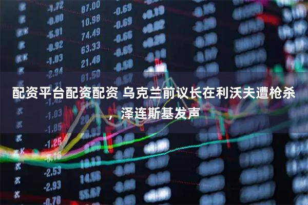 配资平台配资配资 乌克兰前议长在利沃夫遭枪杀，泽连斯基发声