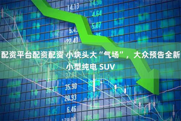 配资平台配资配资 小块头大“气场”，大众预告全新小型纯电 SUV