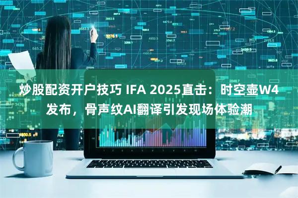炒股配资开户技巧 IFA 2025直击：时空壶W4发布，骨声纹AI翻译引发现场体验潮