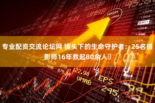 专业配资交流论坛网 镜头下的生命守护者：25名摄影师16年救起80余人‌