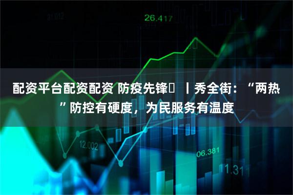 配资平台配资配资 防疫先锋㉟丨秀全街：“两热”防控有硬度，为民服务有温度