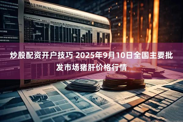 炒股配资开户技巧 2025年9月10日全国主要批发市场猪肝价格行情