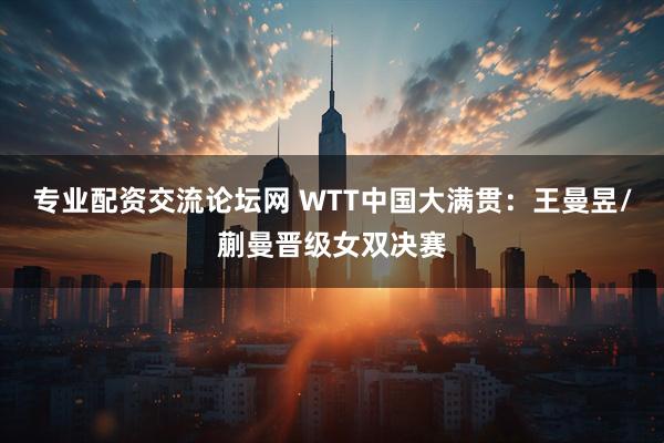 专业配资交流论坛网 WTT中国大满贯：王曼昱/蒯曼晋级女双决赛