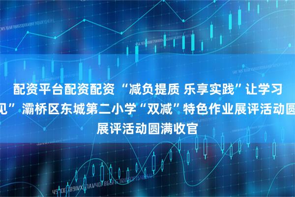 配资平台配资配资 “减负提质 乐享实践”让学习“看得见” 灞桥区东城第二小学“双减”特色作业展评活动圆满收官