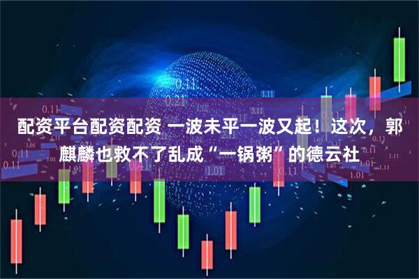 配资平台配资配资 一波未平一波又起！这次，郭麒麟也救不了乱成“一锅粥”的德云社