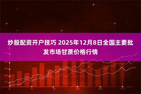 炒股配资开户技巧 2025年12月8日全国主要批发市场甘蔗价格行情