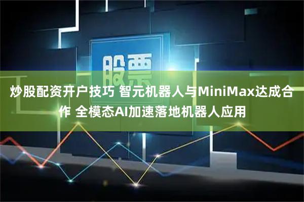炒股配资开户技巧 智元机器人与MiniMax达成合作 全模态AI加速落地机器人应用