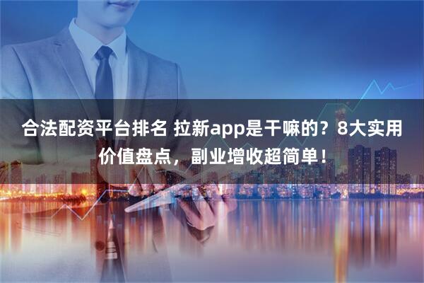 合法配资平台排名 拉新app是干嘛的？8大实用价值盘点，副业增收超简单！