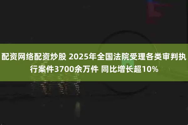 配资网络配资炒股 2025年全国法院受理各类审判执行案件3700余万件 同比增长超10%