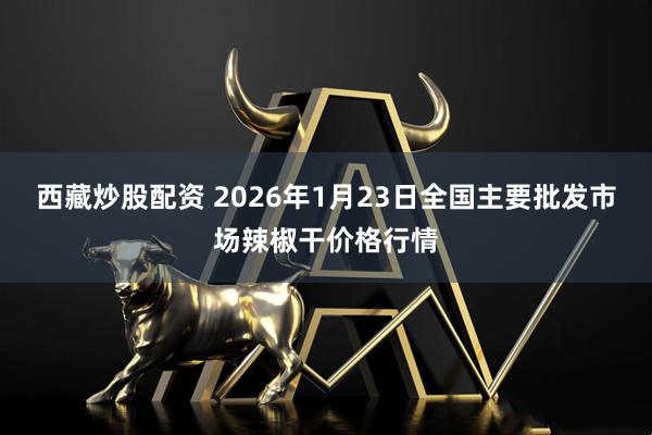 西藏炒股配资 2026年1月23日全国主要批发市场辣椒干价格行情