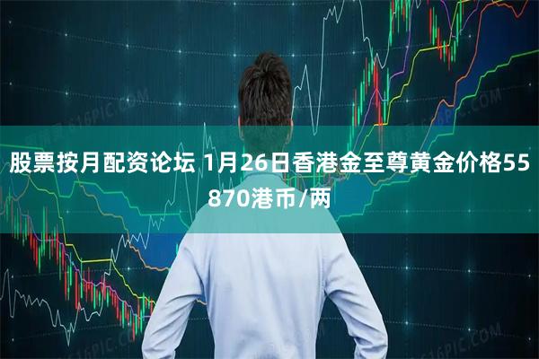 股票按月配资论坛 1月26日香港金至尊黄金价格55870港币/两