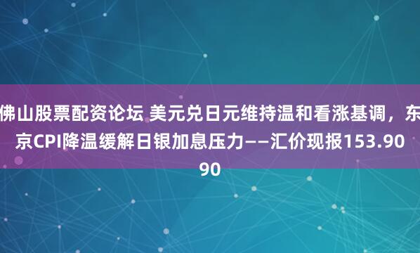 佛山股票配资论坛 美元兑日元维持温和看涨基调，东京CPI降温缓解日银加息压力——汇价现报153.90