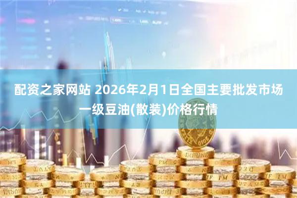 配资之家网站 2026年2月1日全国主要批发市场一级豆油(散装)价格行情