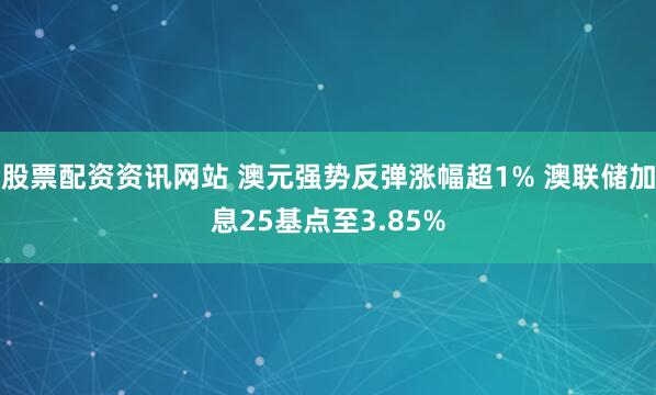 股票配资资讯网站 澳元强势反弹涨幅超1% 澳联储加息25基点至3.85%