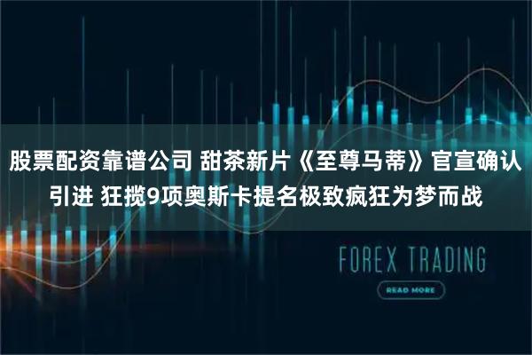 股票配资靠谱公司 甜茶新片《至尊马蒂》官宣确认引进 狂揽9项奥斯卡提名极致疯狂为梦而战