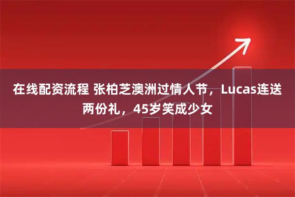 在线配资流程 张柏芝澳洲过情人节，Lucas连送两份礼，45岁笑成少女