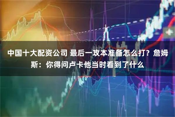 中国十大配资公司 最后一攻本准备怎么打？詹姆斯：你得问卢卡他当时看到了什么